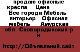  продаю офисные кресла  › Цена ­ 1 800 - Все города Мебель, интерьер » Офисная мебель   . Амурская обл.,Сковородинский р-н